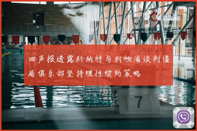 回声报透露科纳特与利物浦谈判僵局俱乐部坚持理性续约策略