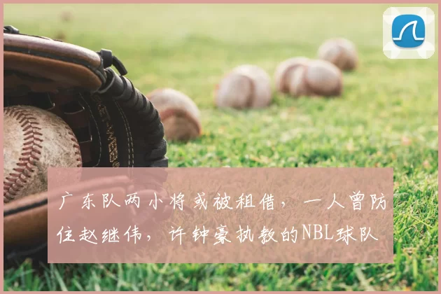 广东队两小将或被租借，一人曾防住赵继伟，许钟豪执教的NBL球队