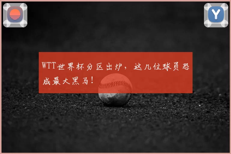 WTT世界杯分区出炉,这几位球员恐成最大黑马!