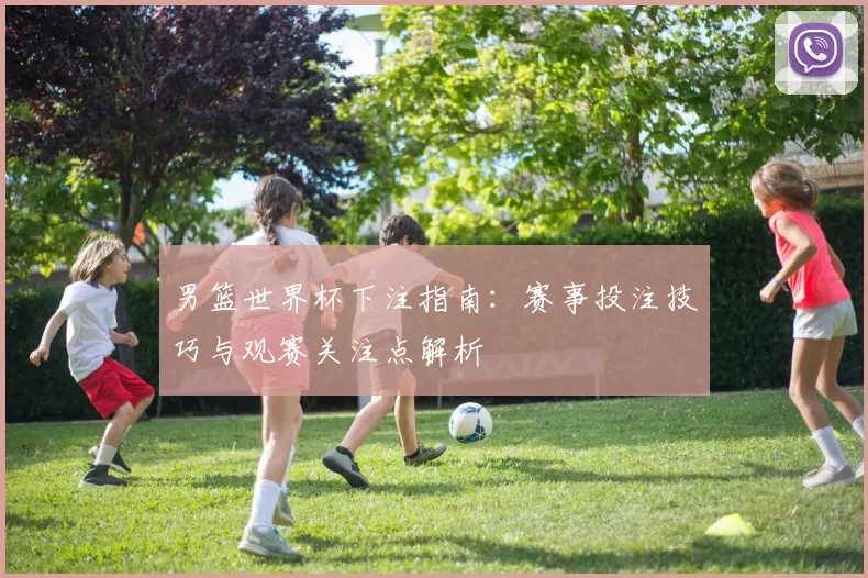 男篮世界杯下注指南:赛事投注技巧与观赛关注点解析