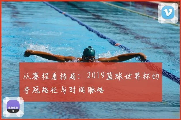 从赛程看格局:2019篮球世界杯的夺冠路径与时间脉络