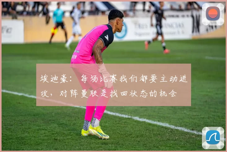 埃迪豪：每场比赛我们都要主动进攻，对阵曼联是找回状态的机会