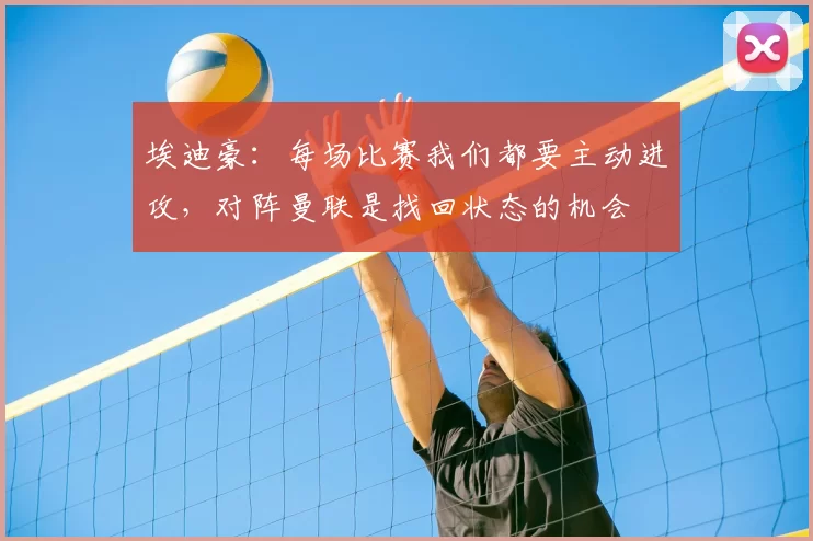 埃迪豪：每场比赛我们都要主动进攻，对阵曼联是找回状态的机会