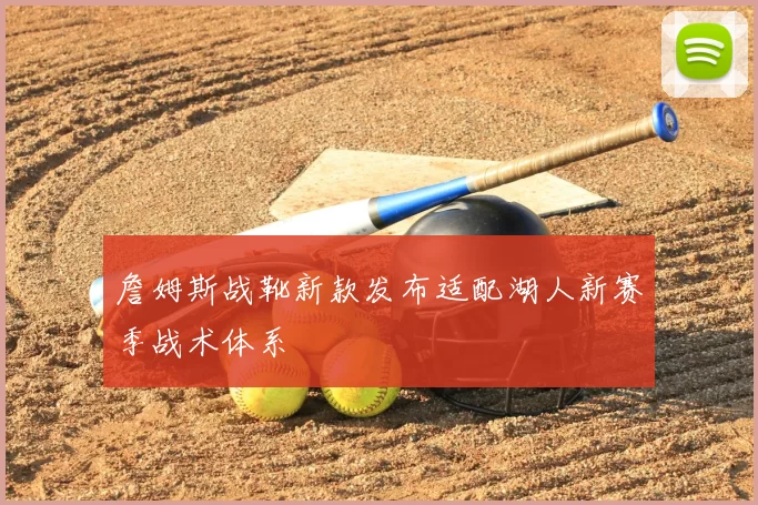 詹姆斯战靴新款发布适配湖人新赛季战术体系