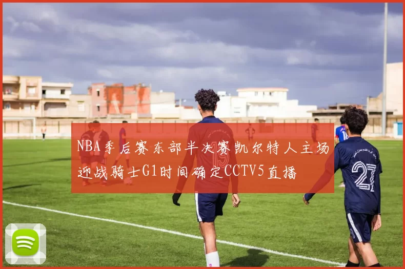 NBA季后赛东部半决赛凯尔特人主场迎战骑士G1时间确定CCTV5直播