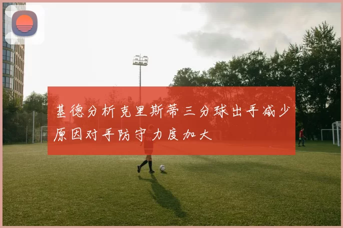 基德分析克里斯蒂三分球出手减少原因对手防守力度加大