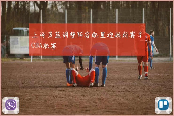 上海男篮调整阵容配置迎战新赛季CBA联赛