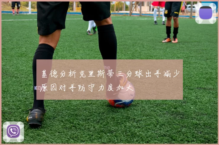 基德分析克里斯蒂三分球出手减少原因对手防守力度加大