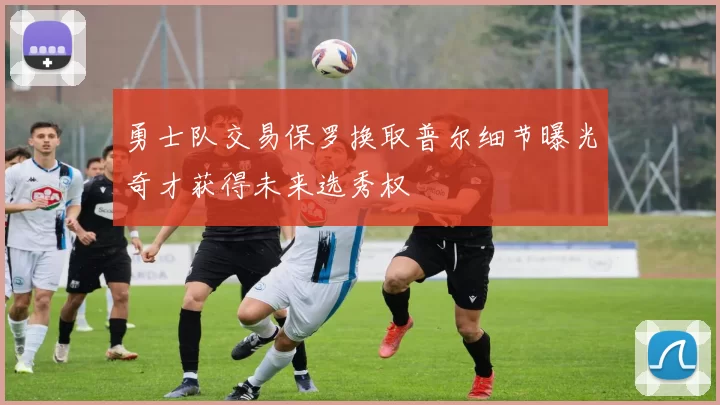 勇士队交易保罗换取普尔细节曝光奇才获得未来选秀权