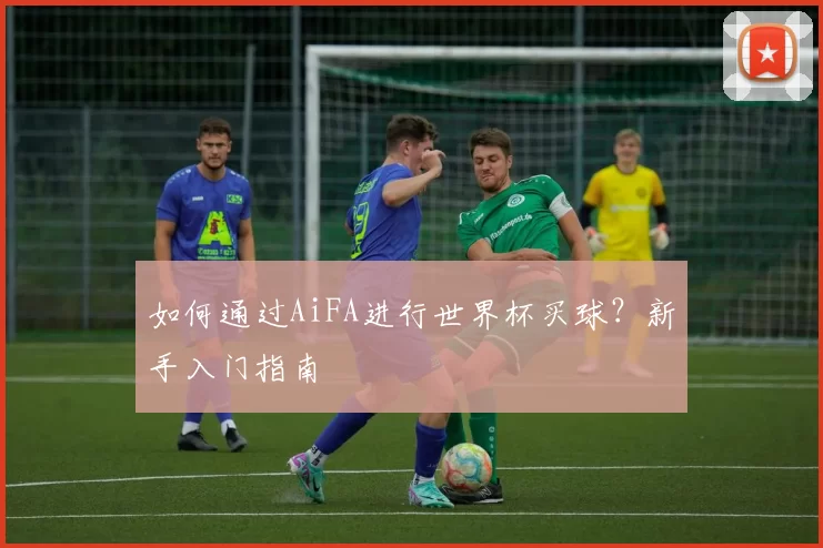 如何通过AiFA进行世界杯买球？新手入门指南