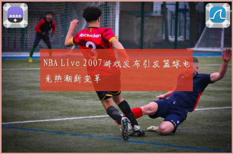 NBA Live 2007游戏发布引发篮球电竞热潮新变革