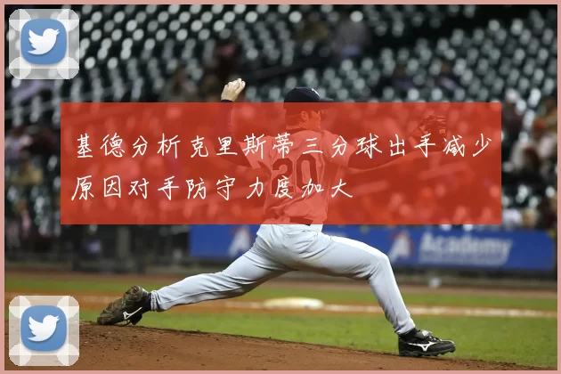 基德分析克里斯蒂三分球出手减少原因对手防守力度加大