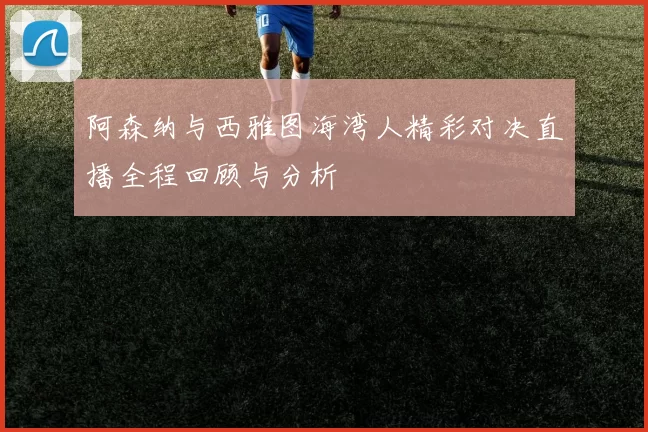 阿森纳与西雅图海湾人精彩对决直播全程回顾与分析