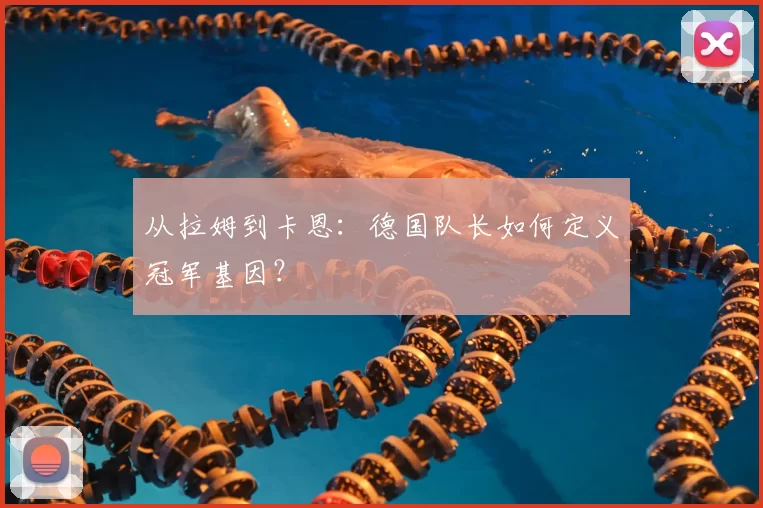 从拉姆到卡恩：德国队长如何定义冠军基因？