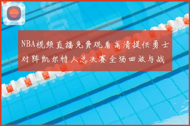 NBA视频直播免费观看高清提供勇士对阵凯尔特人总决赛全场回放与战术解析