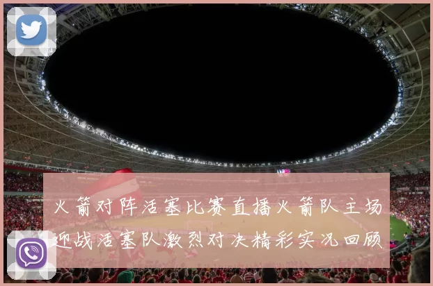 火箭对阵活塞比赛直播火箭队主场迎战活塞队激烈对决精彩实况回顾
