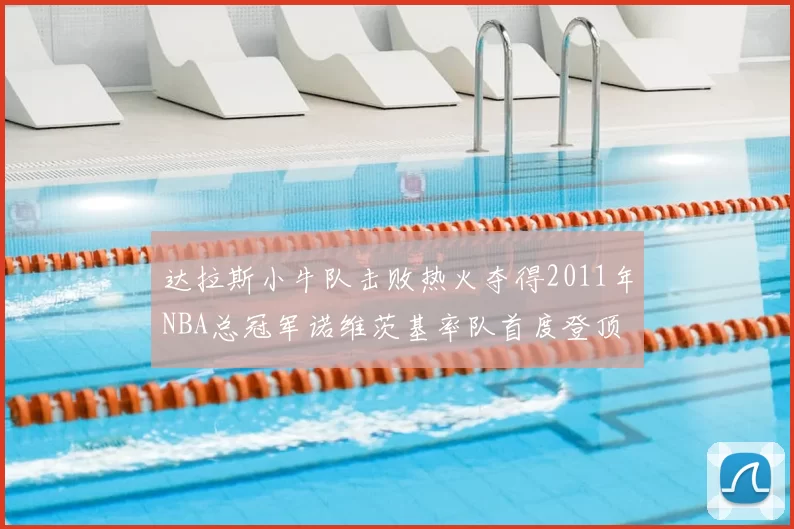 达拉斯小牛队击败热火夺得2011年NBA总冠军诺维茨基率队首度登顶