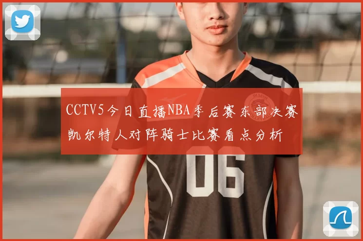 CCTV5今日直播NBA季后赛东部决赛凯尔特人对阵骑士比赛看点分析