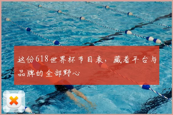 这份618世界杯节目表，藏着平台与品牌的全部野心