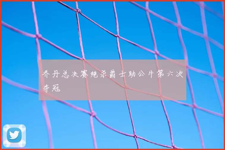 乔丹总决赛绝杀爵士助公牛第六次夺冠