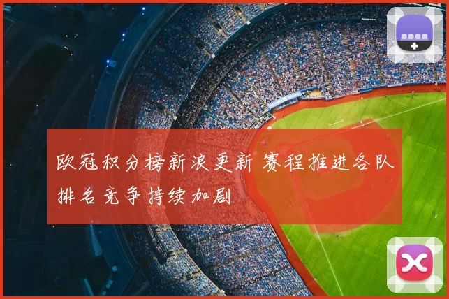 欧冠积分榜新浪更新 赛程推进各队排名竞争持续加剧