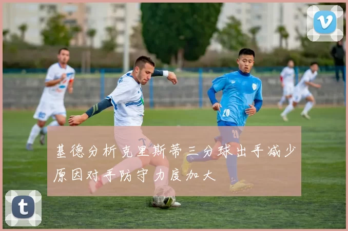 基德分析克里斯蒂三分球出手减少原因对手防守力度加大