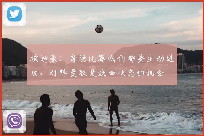 埃迪豪：每场比赛我们都要主动进攻，对阵曼联是找回状态的机会