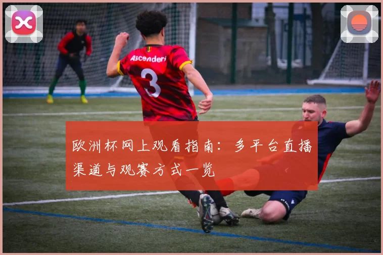 欧洲杯网上观看指南:多平台直播渠道与观赛方式一览