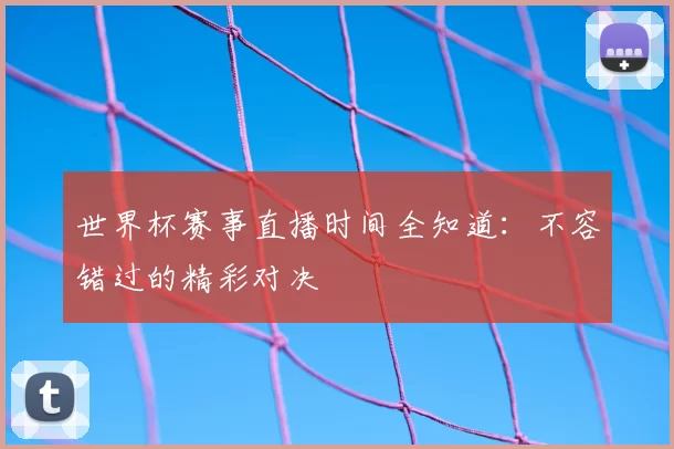 世界杯赛事直播时间全知道:不容错过的精彩对决