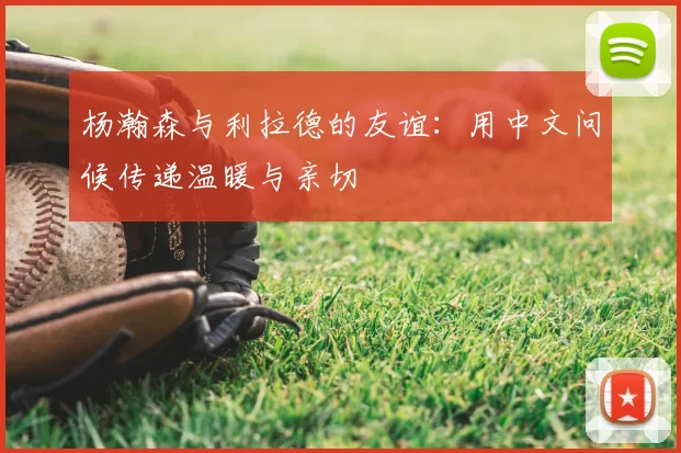 杨瀚森与利拉德的友谊:用中文问候传递温暖与亲切