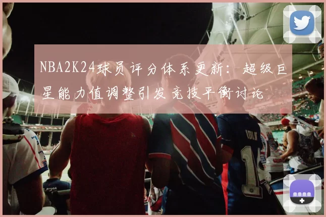 NBA2K24球员评分体系更新:超级巨星能力值调整引发竞技平衡讨论