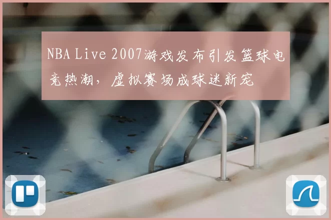NBA Live 2007游戏发布引发篮球电竞热潮,虚拟赛场成球迷新宠