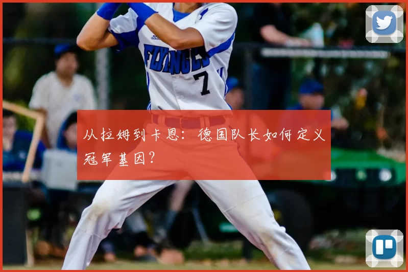 从拉姆到卡恩:德国队长如何定义冠军基因?
