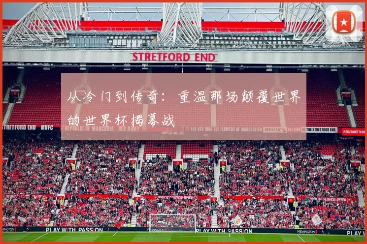 从冷门到传奇:重温那场颠覆世界的世界杯揭幕战