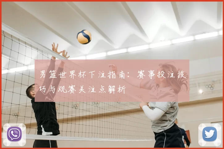 男篮世界杯下注指南：赛事投注技巧与观赛关注点解析