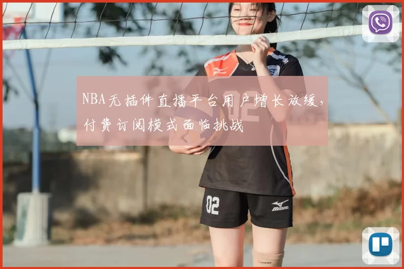 NBA无插件直播平台用户增长放缓,付费订阅模式面临挑战