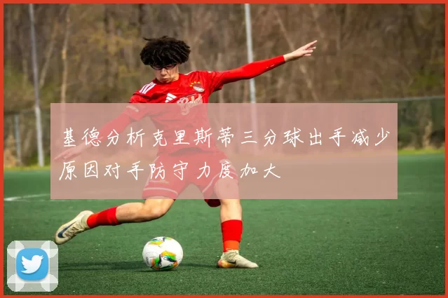 基德分析克里斯蒂三分球出手减少原因对手防守力度加大