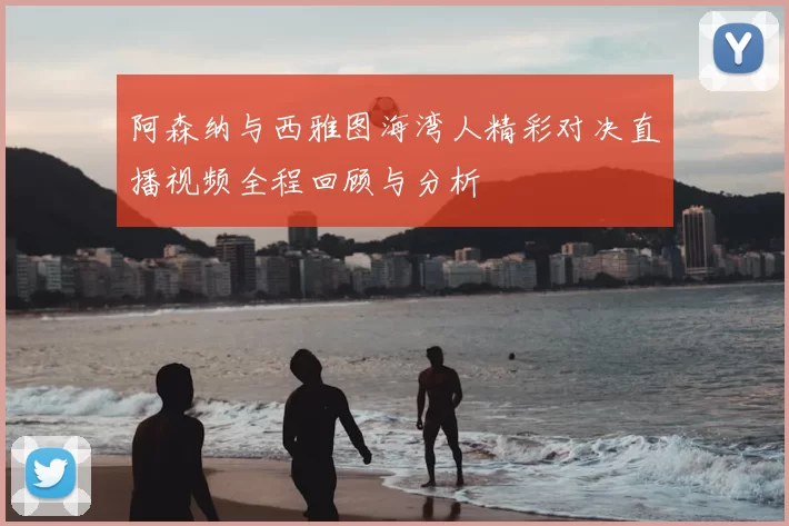 阿森纳与西雅图海湾人精彩对决直播视频全程回顾与分析