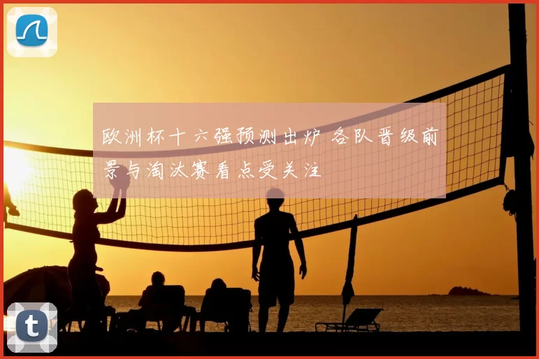 欧洲杯十六强预测出炉 各队晋级前景与淘汰赛看点受关注