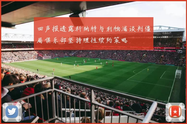 回声报透露科纳特与利物浦谈判僵局俱乐部坚持理性续约策略