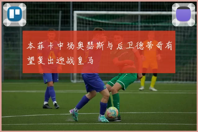 本菲卡中场奥瑟斯与后卫德蒂奇有望复出迎战皇马