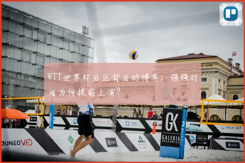 WTT世界杯分区背后的博弈：强强对话为何提前上演？