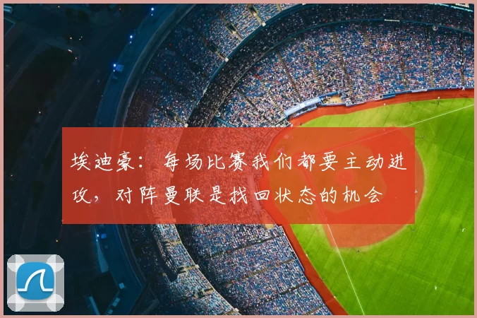 埃迪豪：每场比赛我们都要主动进攻，对阵曼联是找回状态的机会