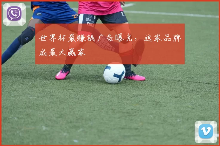 世界杯最赚钱广告曝光，这家品牌成最大赢家