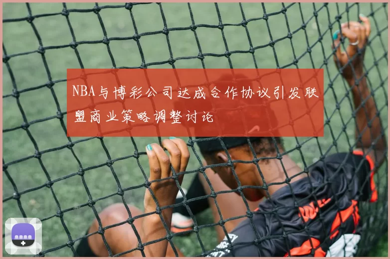 NBA与博彩公司达成合作协议引发联盟商业策略调整讨论