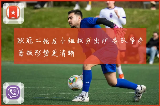 欧冠二轮后小组积分出炉 各队争夺晋级形势更清晰