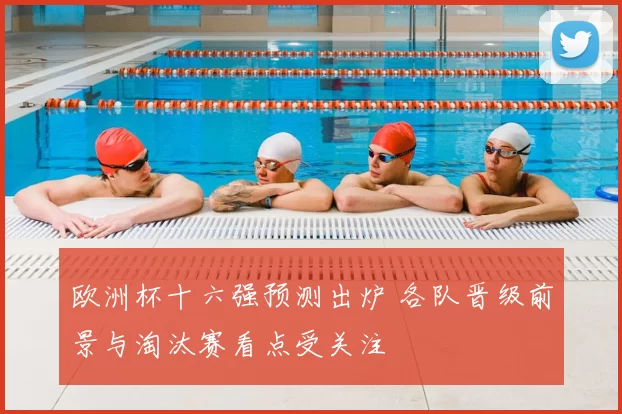 欧洲杯十六强预测出炉 各队晋级前景与淘汰赛看点受关注