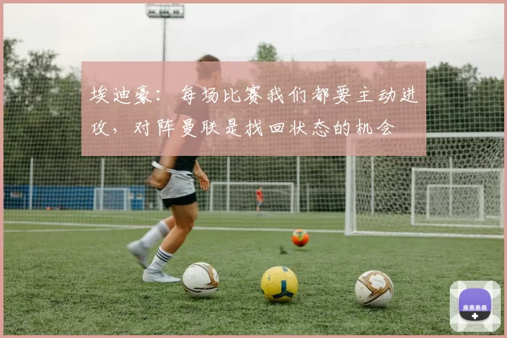 埃迪豪：每场比赛我们都要主动进攻，对阵曼联是找回状态的机会