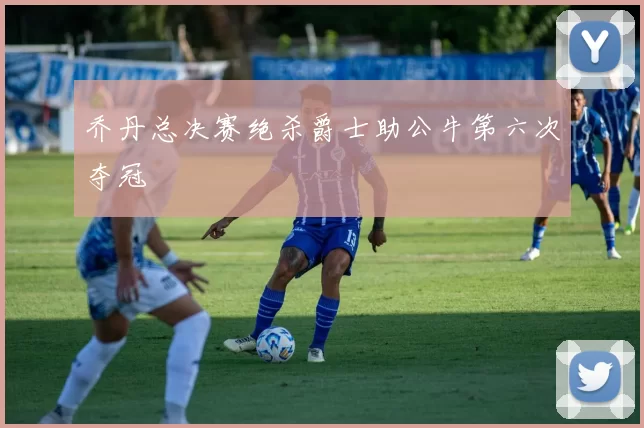 乔丹总决赛绝杀爵士助公牛第六次夺冠