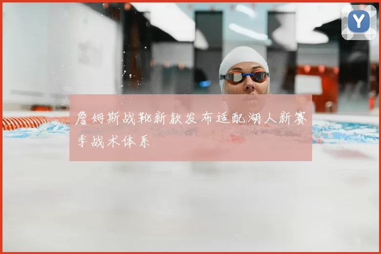 詹姆斯战靴新款发布适配湖人新赛季战术体系